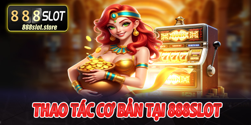 Thao tác cơ bản tại 888Slot mà bạn cần biết